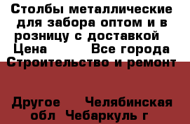 Столбы металлические для забора оптом и в розницу с доставкой › Цена ­ 210 - Все города Строительство и ремонт » Другое   . Челябинская обл.,Чебаркуль г.